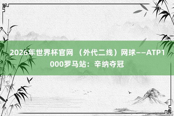 2026年世界杯官网 (外代二线)网球——ATP1000罗马站:辛纳夺冠