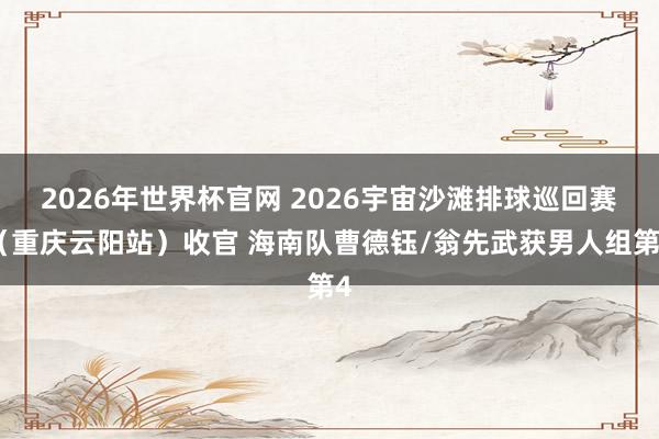 2026年世界杯官网 2026宇宙沙滩排球巡回赛(重庆云阳站)收官 海南队曹德钰/翁先武获男人组第4
