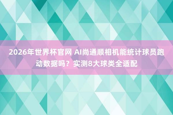 2026年世界杯官网 AI尚通顺相机能统计球员跑动数据吗?实测8大球类全适配