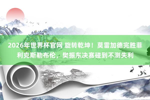 2026年世界杯官网 旋转乾坤!莫雷加德完胜菲利克斯勒布伦,樊振东决赛碰到不测失利