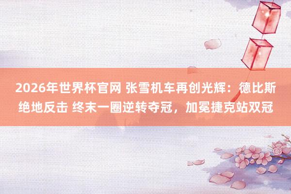 2026年世界杯官网 张雪机车再创光辉:德比斯绝地反击 终末一圈逆转夺冠,加冕捷克站双冠