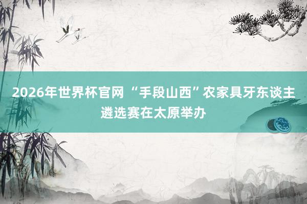 2026年世界杯官网 “手段山西”农家具牙东谈主遴选赛在太原举办