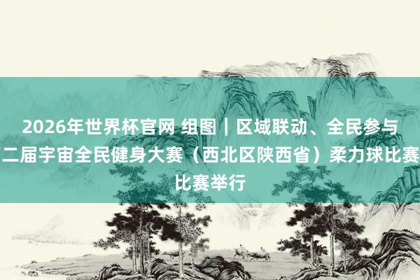 2026年世界杯官网 组图|区域联动、全民参与!第二届宇宙全民健身大赛(西北区陕西省)柔力球比赛举行