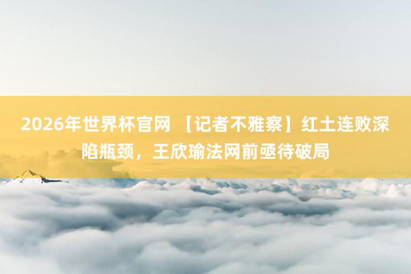 2026年世界杯官网 【记者不雅察】红土连败深陷瓶颈,王欣瑜法网前亟待破局