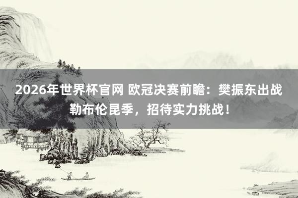 2026年世界杯官网 欧冠决赛前瞻:樊振东出战勒布伦昆季,招待实力挑战!