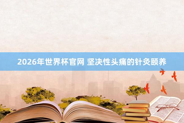 2026年世界杯官网 坚决性头痛的针灸颐养