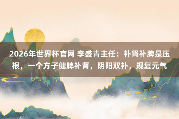 2026年世界杯官网 李盛青主任:补肾补脾是压根,一个方子健脾补肾,阴阳双补,规复元气