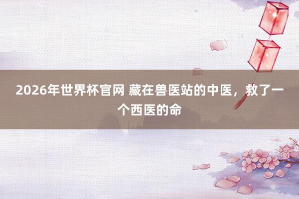 2026年世界杯官网 藏在兽医站的中医,救了一个西医的命