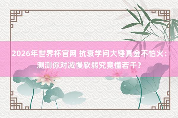 2026年世界杯官网 抗衰学问大锤真金不怕火:测测你对减慢软弱究竟懂若干?