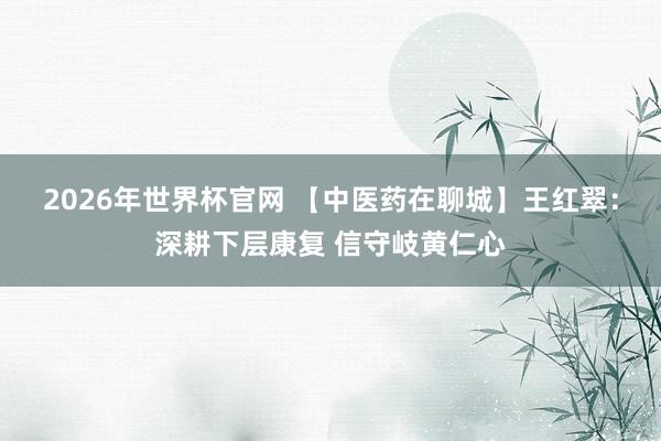 2026年世界杯官网 【中医药在聊城】王红翠:深耕下层康复 信守岐黄仁心