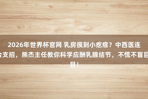 2026年世界杯官网 乳房摸到小疙瘩?中西医连合支招,熊杰主任教你科学应酬乳腺结节,不慌不盲目!