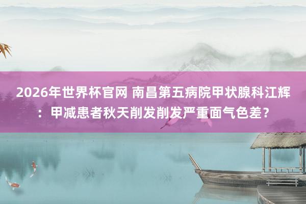 2026年世界杯官网 南昌第五病院甲状腺科江辉:甲减患者秋天削发削发严重面气色差?