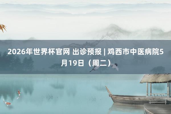 2026年世界杯官网 出诊预报 | 鸡西市中医病院5月19日(周二)