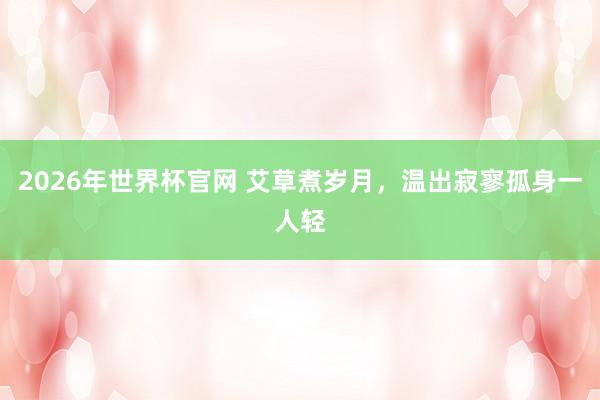 2026年世界杯官网 艾草煮岁月,温出寂寥孤身一人轻