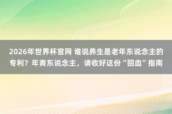 2026年世界杯官网 谁说养生是老年东说念主的专利?年青东说念主,请收好这份“回血”指南