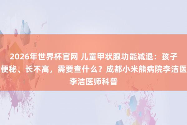 2026年世界杯官网 儿童甲状腺功能减退:孩子怕冷、便秘、长不高,需要查什么?成都小米熊病院李洁医师科普