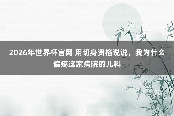 2026年世界杯官网 用切身资格说说,我为什么偏疼这家病院的儿科