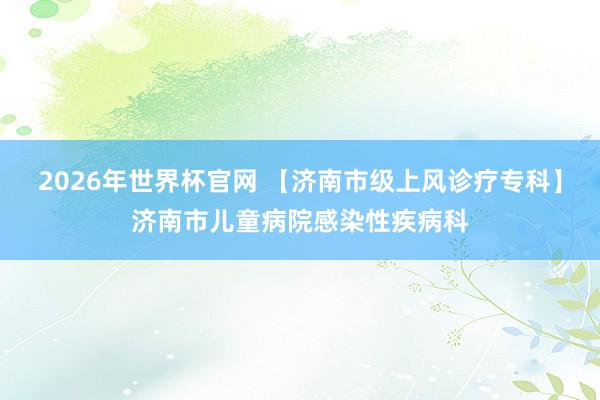 2026年世界杯官网 【济南市级上风诊疗专科】济南市儿童病院感染性疾病科