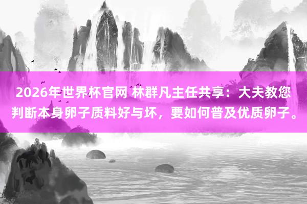 2026年世界杯官网 林群凡主任共享:大夫教您判断本身卵子质料好与坏,要如何普及优质卵子。