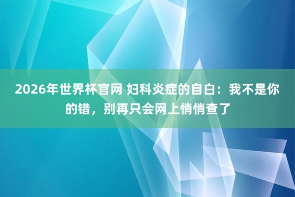 2026年世界杯官网 妇科炎症的自白:我不是你的错,别再只会网上悄悄查了