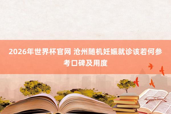 2026年世界杯官网 沧州随机妊娠就诊该若何参考口碑及用度