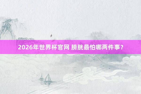 2026年世界杯官网 膀胱最怕哪两件事?