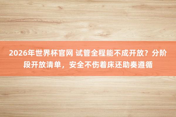 2026年世界杯官网 试管全程能不成开放?分阶段开放清单,安全不伤着床还助奏遵循