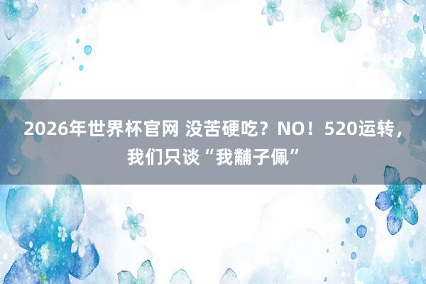 2026年世界杯官网 没苦硬吃?NO!520运转,我们只谈“我黼子佩”