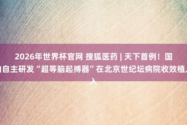 2026年世界杯官网 搜狐医药 | 天下首例!国内自主研发“超等脑起搏器”在北京世纪坛病院收效植入