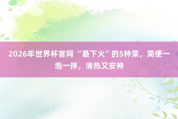 2026年世界杯官网 “最下火”的5种菜,简便一泡一拌,清热又安神
