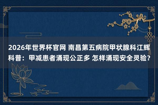 2026年世界杯官网 南昌第五病院甲状腺科江辉科普:甲减患者涌现公正多 怎样涌现安全灵验?