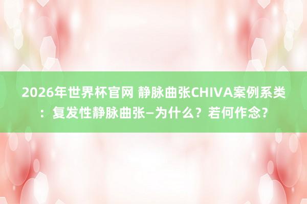 2026年世界杯官网 静脉曲张CHIVA案例系类:复发性静脉曲张—为什么?若何作念?