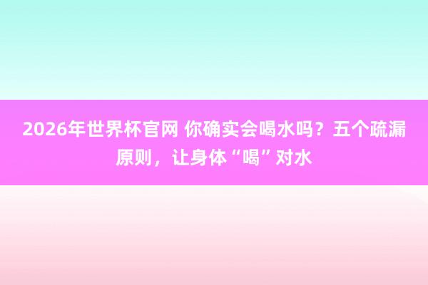 2026年世界杯官网 你确实会喝水吗?五个疏漏原则,让身体“喝”对水