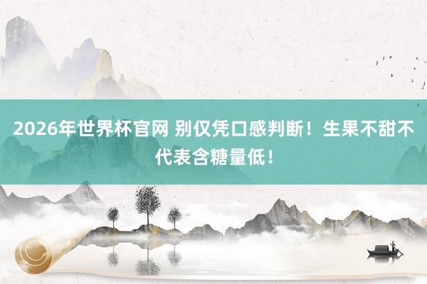 2026年世界杯官网 别仅凭口感判断!生果不甜不代表含糖量低!
