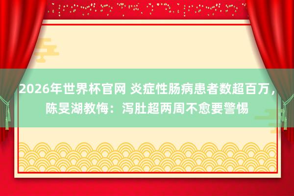 2026年世界杯官网 炎症性肠病患者数超百万,陈旻湖教悔:泻肚超两周不愈要警惕