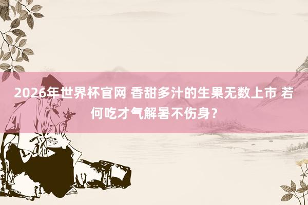 2026年世界杯官网 香甜多汁的生果无数上市 若何吃才气解暑不伤身?