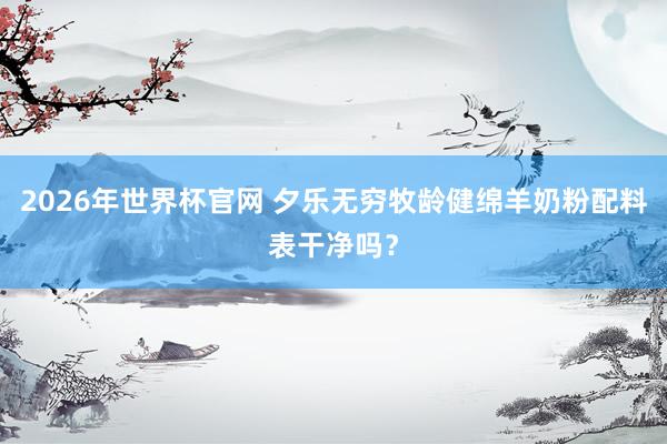 2026年世界杯官网 夕乐无穷牧龄健绵羊奶粉配料表干净吗?