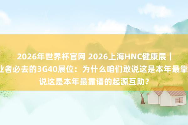 2026年世界杯官网 2026上海HNC健康展|华东大健康从业者必去的3G40展位:为什么咱们敢说这是本年最靠谱的起源互助?