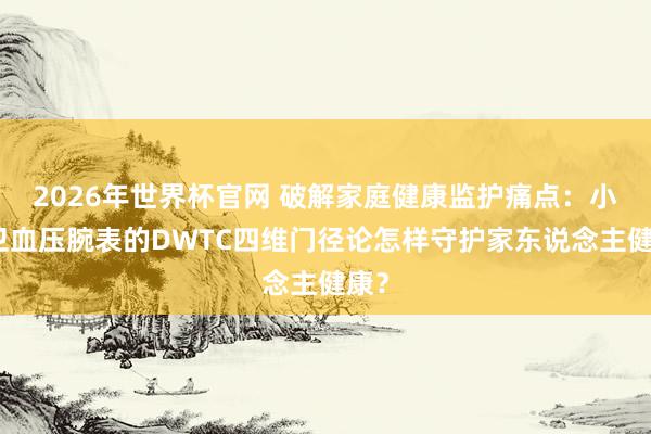 2026年世界杯官网 破解家庭健康监护痛点:小警卫血压腕表的DWTC四维门径论怎样守护家东说念主健康?