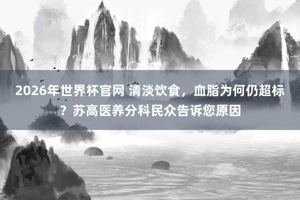 2026年世界杯官网 清淡饮食,血脂为何仍超标?苏高医养分科民众告诉您原因