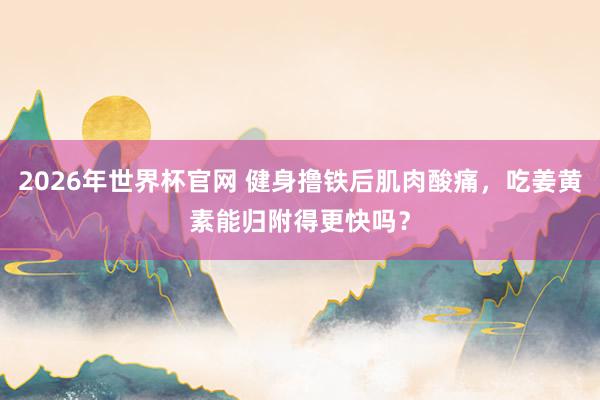 2026年世界杯官网 健身撸铁后肌肉酸痛,吃姜黄素能归附得更快吗?