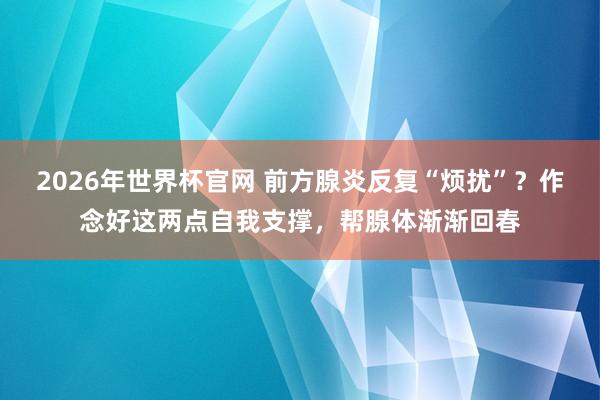 2026年世界杯官网 前方腺炎反复“烦扰”?作念好这两点自我支撑,帮腺体渐渐回春