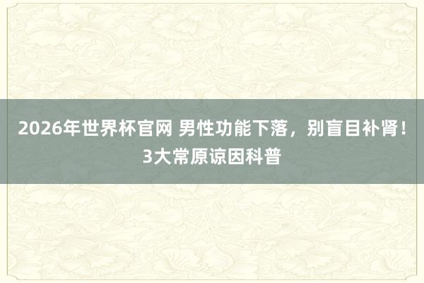 2026年世界杯官网 男性功能下落,别盲目补肾!3大常原谅因科普