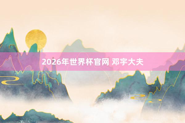 2026年世界杯官网 邓宇大夫