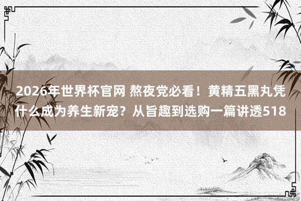 2026年世界杯官网 熬夜党必看!黄精五黑丸凭什么成为养生新宠?从旨趣到选购一篇讲透518