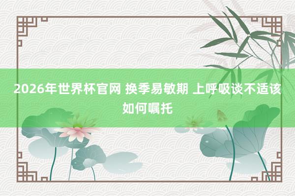 2026年世界杯官网 换季易敏期 上呼吸谈不适该如何嘱托
