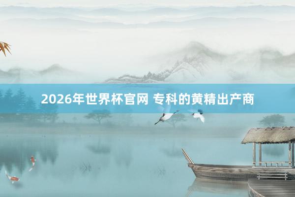 2026年世界杯官网 专科的黄精出产商