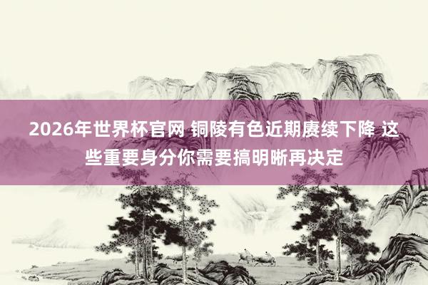 2026年世界杯官网 铜陵有色近期赓续下降 这些重要身分你需要搞明晰再决定