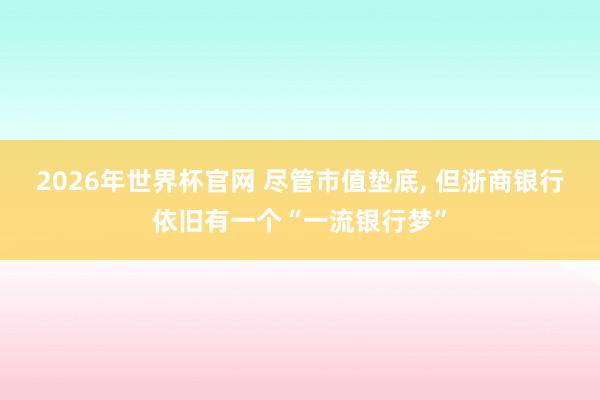 2026年世界杯官网 尽管市值垫底, 但浙商银行依旧有一个“一流银行梦”