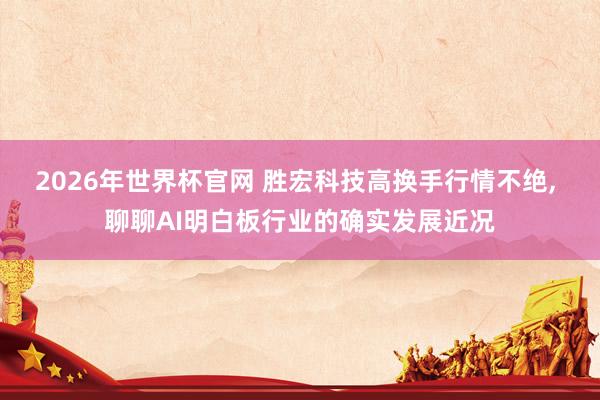 2026年世界杯官网 胜宏科技高换手行情不绝, 聊聊AI明白板行业的确实发展近况